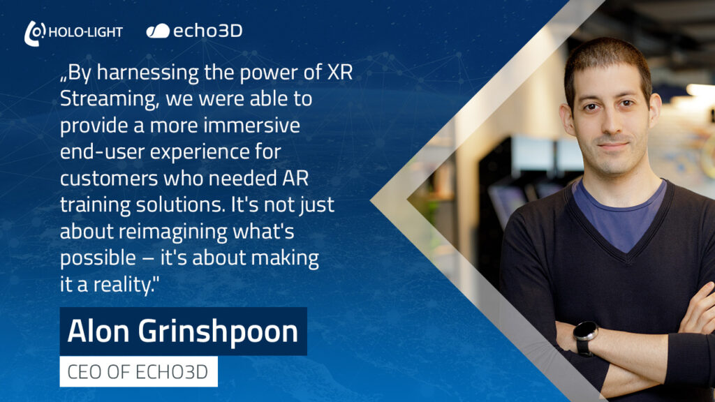 „By harnessing the power of XR Streaming, we were able to provide a more immersive end-user experience for customers who needed AR training solutions. It's not just about reimagining what's possible—it's about making it a reality."

Alon Grinshpoon, CEO of echo3D, on simplifying 3D Development with echo3D and XR Streaming.
